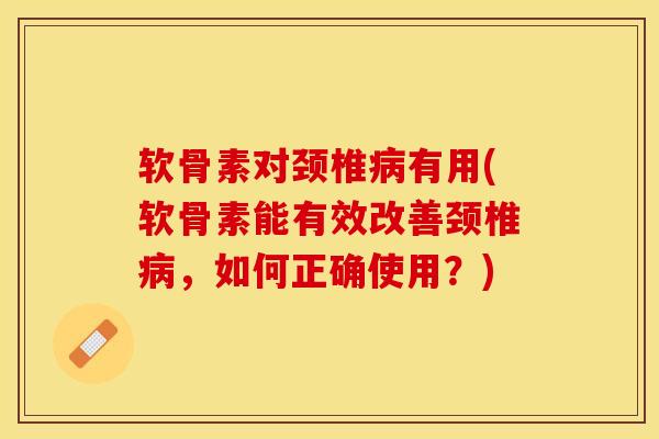 软骨素对颈椎病有用(软骨素能有效改善颈椎病，如何正确使用？)