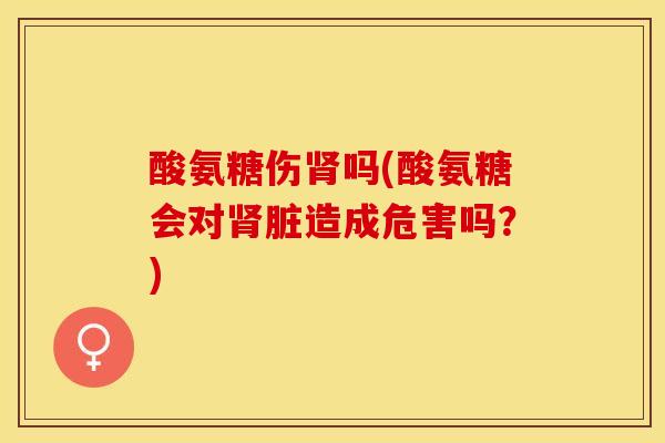 酸氨糖伤肾吗(酸氨糖会对肾脏造成危害吗？)