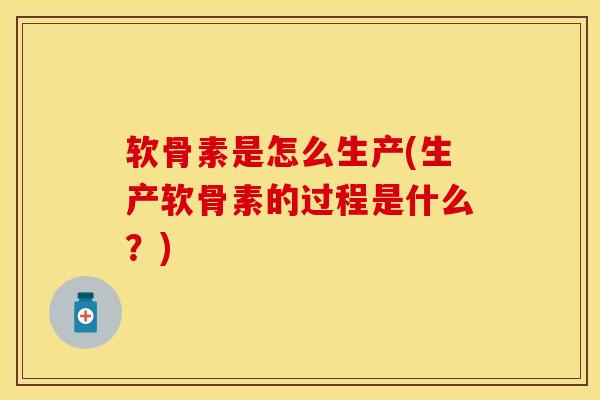 软骨素是怎么生产(生产软骨素的过程是什么？)