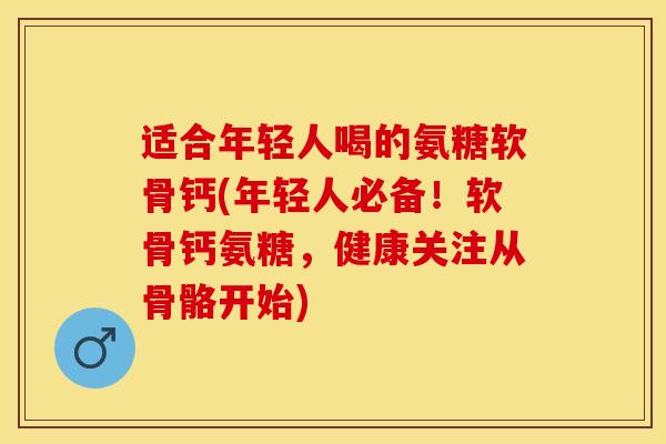 适合年轻人喝的氨糖软骨钙(年轻人必备！软骨钙氨糖，健康关注从骨骼开始)