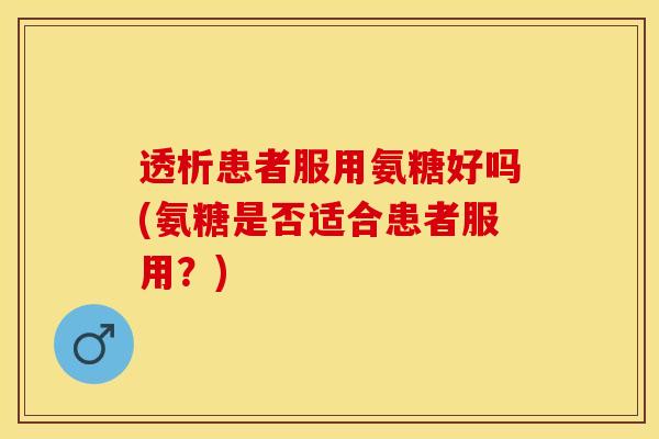 透析患者服用氨糖好吗(氨糖是否适合患者服用？)