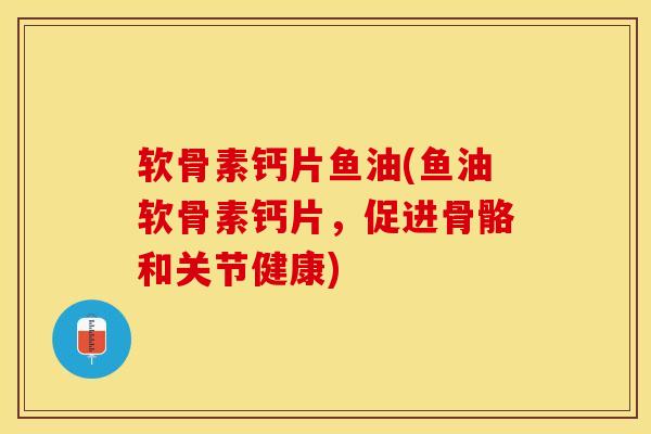 软骨素钙片鱼油(鱼油软骨素钙片，促进骨骼和关节健康)