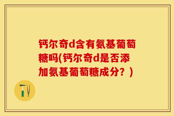 钙尔奇d含有氨基葡萄糖吗(钙尔奇d是否添加氨基葡萄糖成分？)