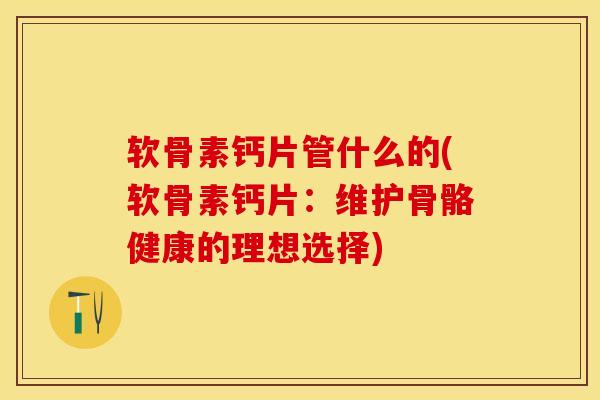 软骨素钙片管什么的(软骨素钙片：维护骨骼健康的理想选择)