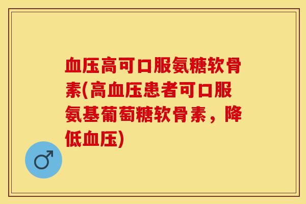 血压高可口服氨糖软骨素(高血压患者可口服氨基葡萄糖软骨素，降低血压)