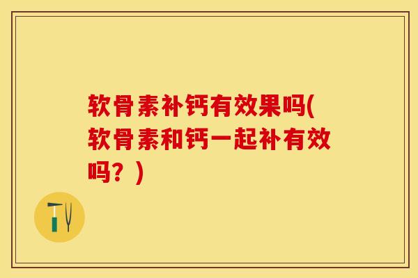 软骨素补钙有效果吗(软骨素和钙一起补有效吗？)