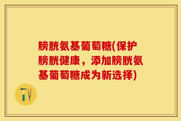 膀胱氨基葡萄糖(保护膀胱健康，添加膀胱氨基葡萄糖成为新选择)