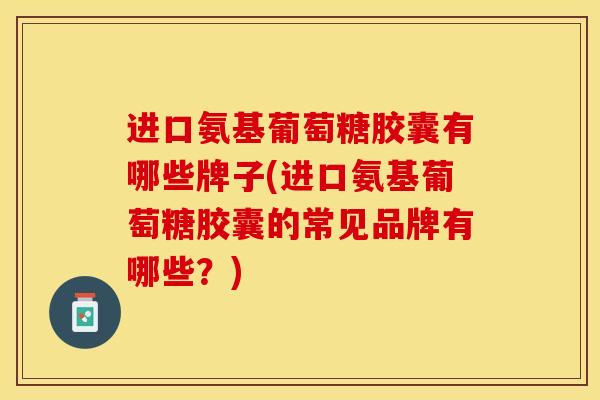 进口氨基葡萄糖胶囊有哪些牌子(进口氨基葡萄糖胶囊的常见品牌有哪些？)