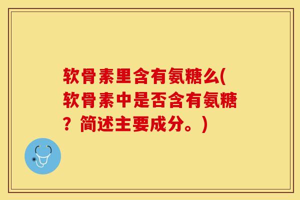 软骨素里含有氨糖么(软骨素中是否含有氨糖？简述主要成分。)