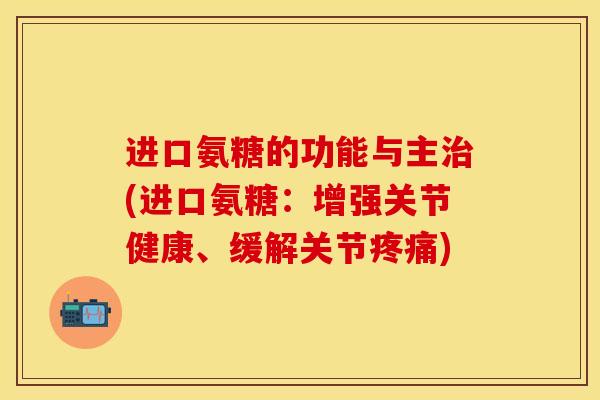 进口氨糖的功能与主治(进口氨糖：增强关节健康、缓解关节疼痛)
