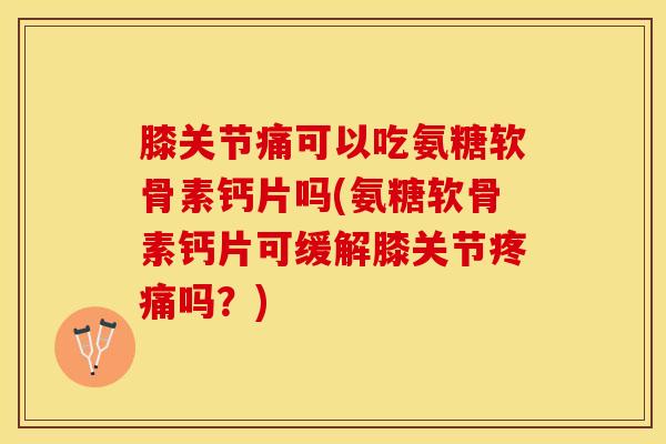 膝关节痛可以吃氨糖软骨素钙片吗(氨糖软骨素钙片可缓解膝关节疼痛吗？)