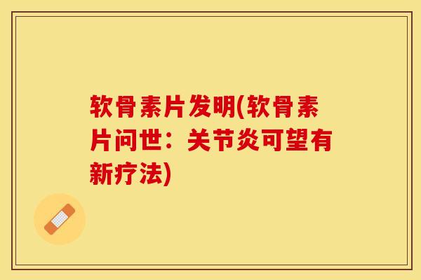 软骨素片发明(软骨素片问世：关节炎可望有新疗法)