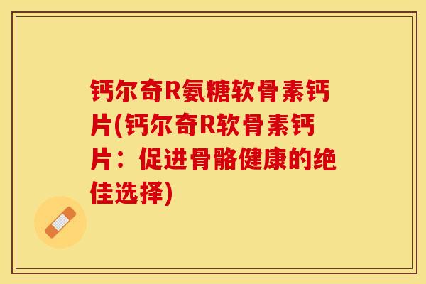 钙尔奇R氨糖软骨素钙片(钙尔奇R软骨素钙片：促进骨骼健康的绝佳选择)