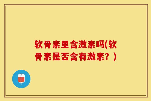 软骨素里含激素吗(软骨素是否含有激素？)