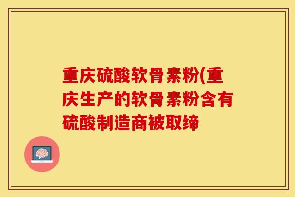 重庆硫酸软骨素粉(重庆生产的软骨素粉含有硫酸制造商被取缔