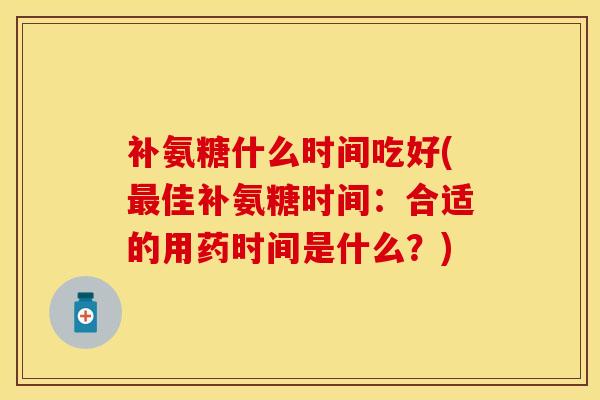 补氨糖什么时间吃好(最佳补氨糖时间：合适的用药时间是什么？)
