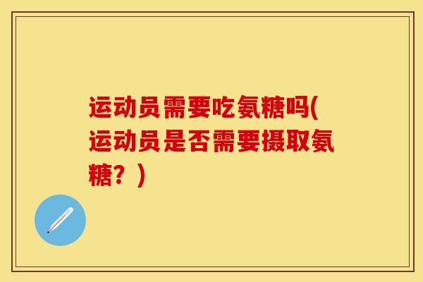 运动员需要吃氨糖吗(运动员是否需要摄取氨糖？)