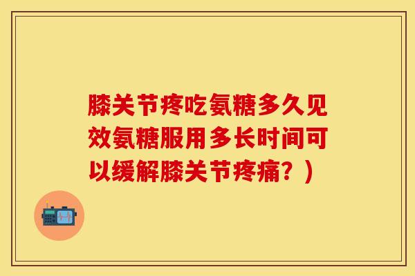 膝关节疼吃氨糖多久见效氨糖服用多长时间可以缓解膝关节疼痛？)