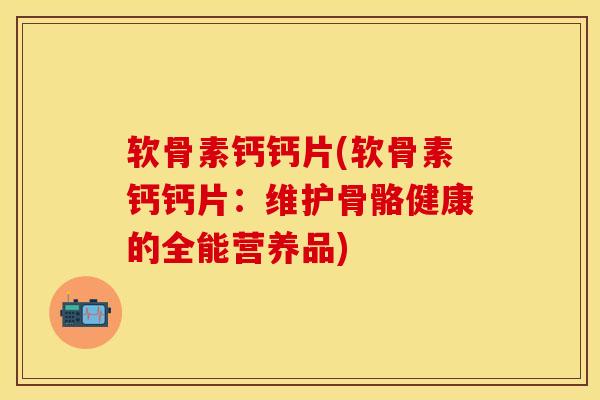 软骨素钙钙片(软骨素钙钙片：维护骨骼健康的全能营养品)