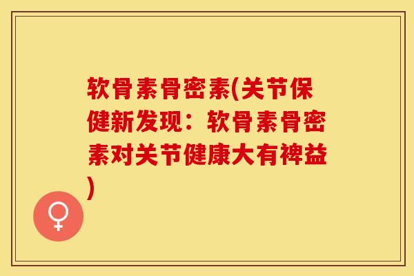 软骨素骨密素(关节保健新发现：软骨素骨密素对关节健康大有裨益)