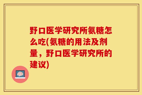 野口医学研究所氨糖怎么吃(氨糖的用法及剂量，野口医学研究所的建议)