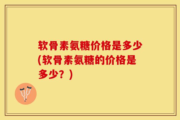 软骨素氨糖价格是多少(软骨素氨糖的价格是多少？)