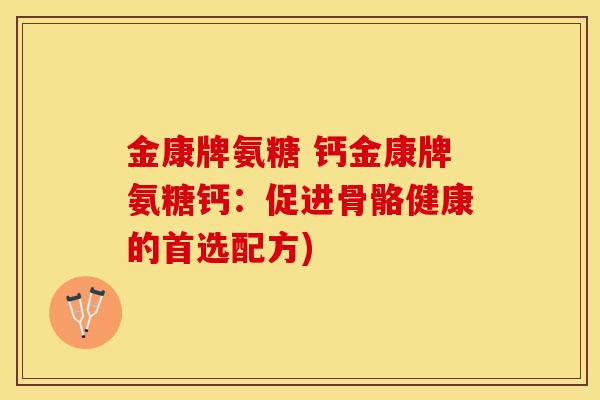 金康牌氨糖 钙金康牌氨糖钙：促进骨骼健康的首选配方)