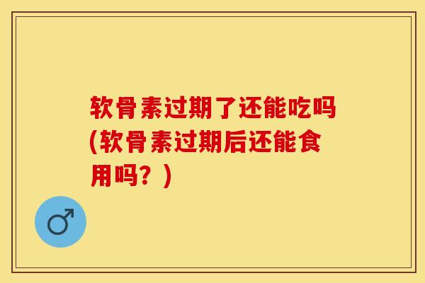 软骨素过期了还能吃吗(软骨素过期后还能食用吗？)