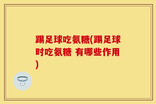 踢足球吃氨糖(踢足球时吃氨糖 有哪些作用)