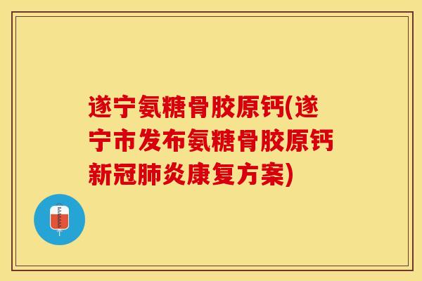 遂宁氨糖骨胶原钙(遂宁市发布氨糖骨胶原钙新冠肺炎康复方案)