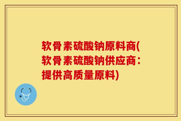 软骨素硫酸钠原料商(软骨素硫酸钠供应商：提供高质量原料)