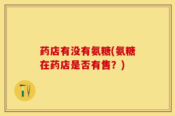 药店有没有氨糖(氨糖在药店是否有售？)