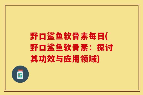 野口鲨鱼软骨素每日(野口鲨鱼软骨素：探讨其功效与应用领域)