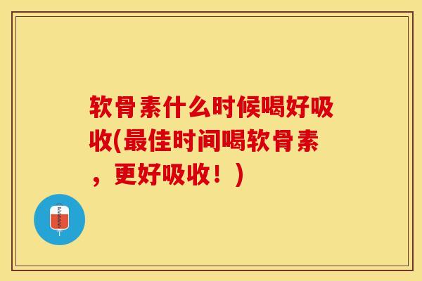软骨素什么时候喝好吸收(最佳时间喝软骨素，更好吸收！)