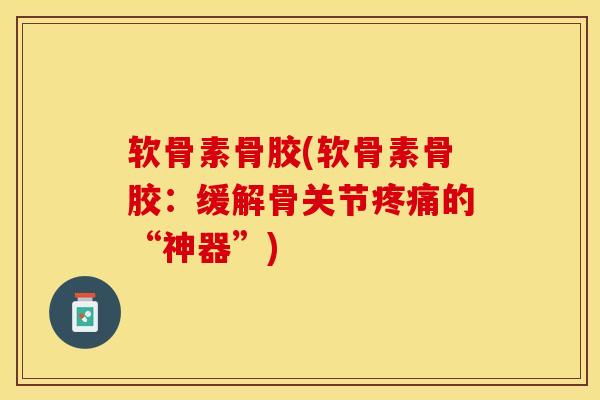软骨素骨胶(软骨素骨胶：缓解骨关节疼痛的“神器”)