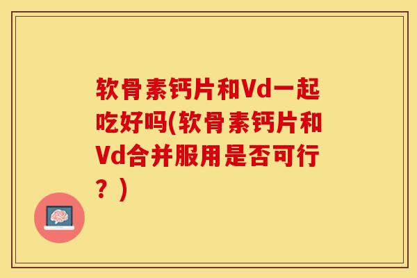 软骨素钙片和Vd一起吃好吗(软骨素钙片和Vd合并服用是否可行？)
