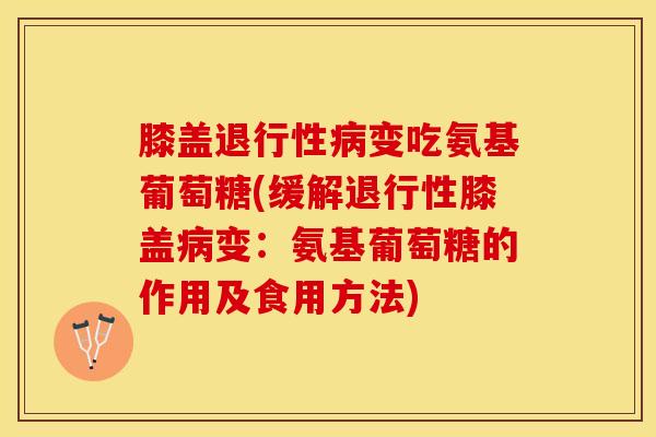 膝盖退行性病变吃氨基葡萄糖(缓解退行性膝盖病变：氨基葡萄糖的作用及食用方法)