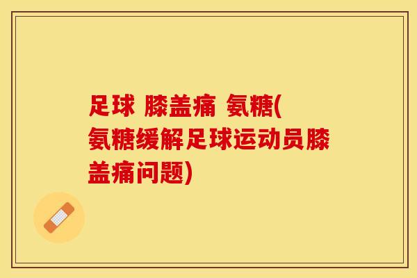 足球 膝盖痛 氨糖(氨糖缓解足球运动员膝盖痛问题)