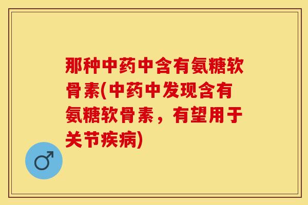 那种中药中含有氨糖软骨素(中药中发现含有氨糖软骨素，有望用于关节疾病)