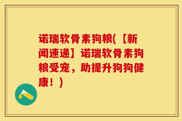 诺瑞软骨素狗粮(【新闻速递】诺瑞软骨素狗粮受宠，助提升狗狗健康！)