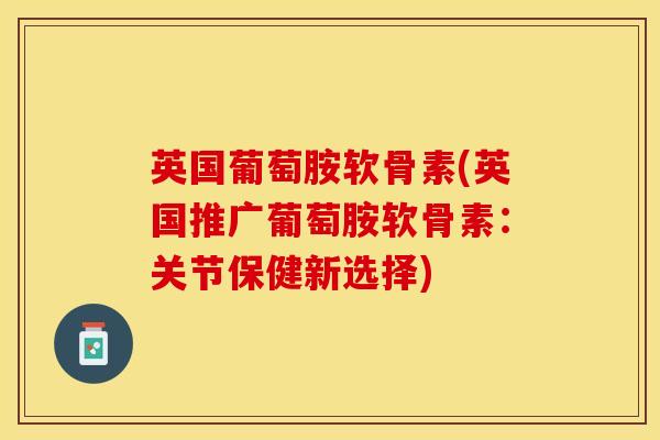 英国葡萄胺软骨素(英国推广葡萄胺软骨素：关节保健新选择)