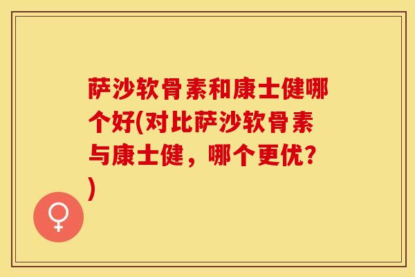 萨沙软骨素和康士健哪个好(对比萨沙软骨素与康士健，哪个更优？)