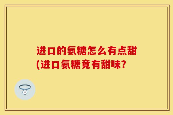 进口的氨糖怎么有点甜(进口氨糖竟有甜味？