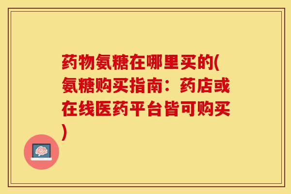 药物氨糖在哪里买的(氨糖购买指南：药店或在线医药平台皆可购买)