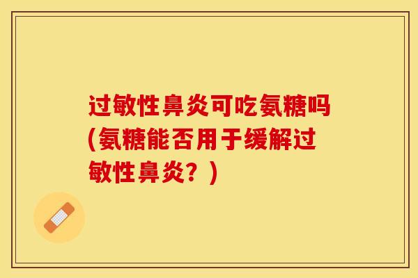 过敏性鼻炎可吃氨糖吗(氨糖能否用于缓解过敏性鼻炎？)