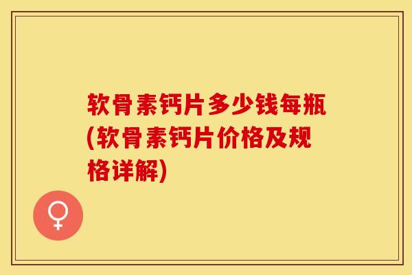 软骨素钙片多少钱每瓶(软骨素钙片价格及规格详解)