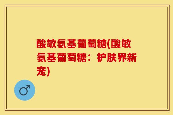 酸敏氨基葡萄糖(酸敏氨基葡萄糖：护肤界新宠)