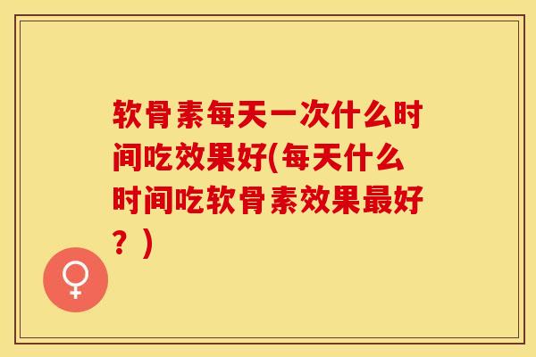 软骨素每天一次什么时间吃效果好(每天什么时间吃软骨素效果最好?)-第1张图片-关节保镖 软骨素每天一次什么时间吃效果好(每天什么时间吃软骨素效果最好?)-第1张图片-关节保镖
