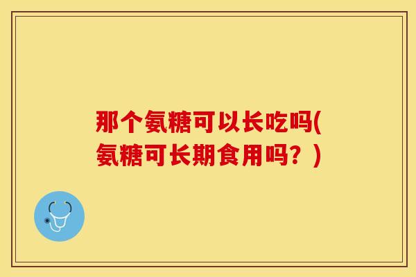 那个氨糖可以长吃吗(氨糖可长期食用吗？)