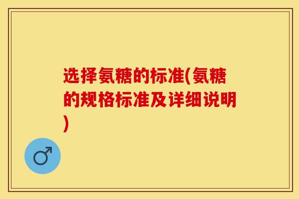 选择氨糖的标准(氨糖的规格标准及详细说明)